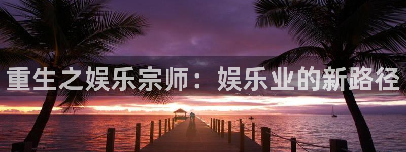 尊龙凯时人生就是搏免费观看：重生之娱乐宗师：娱乐业的新路径