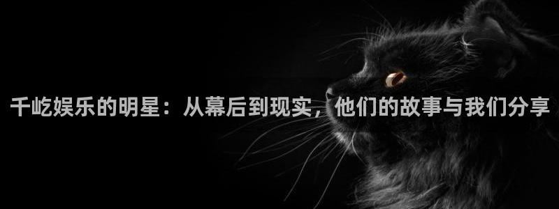 尊龙时凯人生就是搏官网：千屹娱乐的明星：从幕后到现实，他们的故事与我们分享