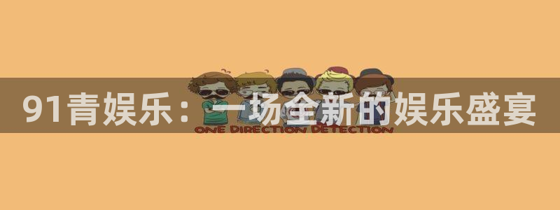 尊龙人生就是搏z6：91青娱乐：一场全新的娱乐盛宴