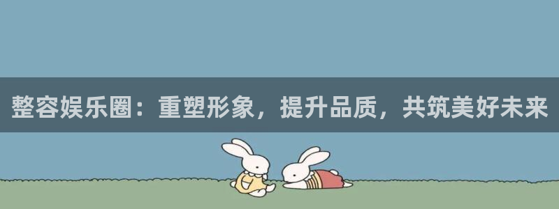 尊龙一人生就是搏：整容娱乐圈：重塑形象，提升品质，共筑美好未来