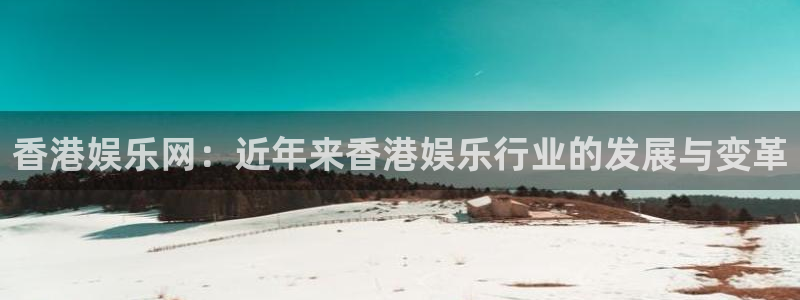 人生就是搏尊龙：香港娱乐网：近年来香港娱乐行业的发展与变革