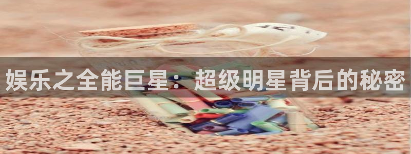 尊龙时凯人生就是搏官网登录：娱乐之全能巨星：超级明星背后的秘密