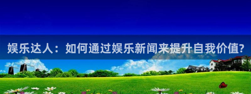 尊龙凯时人生就是搏免费观看：娱乐达人：如何通过娱乐新闻来提升自我价值?